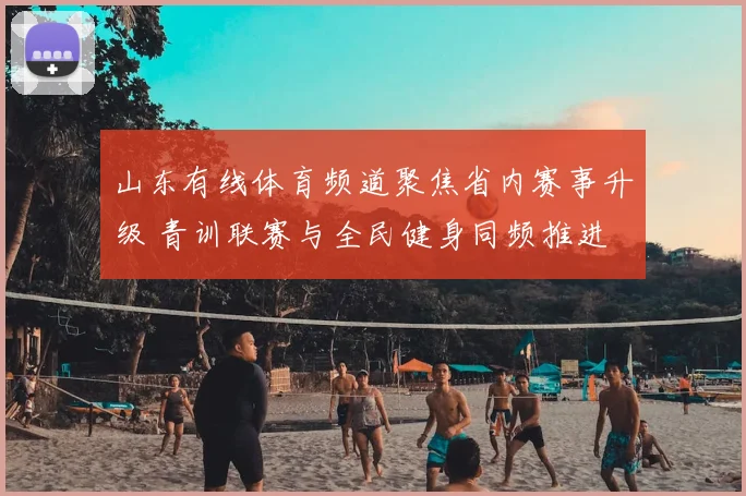 山东有线体育频道聚焦省内赛事升级 青训联赛与全民健身同频推进